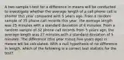 A two-sample t-test for a difference in means will be conducted to investigate whether the average length of a cell phone call is shorter this year compared with 5 years ago. From a random sample of 35 phone call records this year, the average length was 25 minutes with a standard deviation of 4 minutes. From a random sample of 32 phone call records from 5 years ago, the average length was 27 minutes with a standard deviation of 5 minutes. The difference (this year minus five years ago) in means will be calculated. With a null hypothesis of no difference in length, which of the following is a correct test statistic for the test?