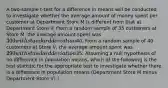 A two-sample t-test for a difference in means will be conducted to investigate whether the average amount of money spent per customer at Department Store M is different from that at Department Store V. From a random sample of 35 customers at Store M, the average amount spent was 300 with standard deviation40. From a random sample of 40 customers at Store V, the average amount spent was 290 with standard deviation35. Assuming a null hypothesis of no difference in population means, which of the following is the test statistic for the appropriate test to investigate whether there is a difference in population means (Department Store M minus Department Store V) ?