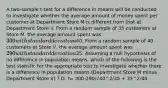 A two-sample t-test for a difference in means will be conducted to investigate whether the average amount of money spent per customer at Department Store M is different from that at Department Store V. From a random sample of 35 customers at Store M, the average amount spent was 300 with standard deviation40. From a random sample of 40 customers at Store V, the average amount spent was 290 with standard deviation35. Assuming a null hypothesis of no difference in population means, which of the following is the test statistic for the appropriate test to investigate whether there is a difference in population means (Department Store M minus Department Store V) ? D. t= 300-290/√40^2/35 + 35^2/40