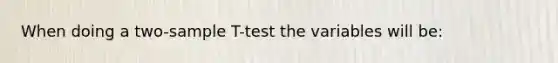 When doing a two-sample T-test the variables will be: