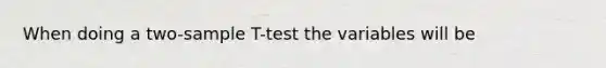 When doing a two-sample T-test the variables will be