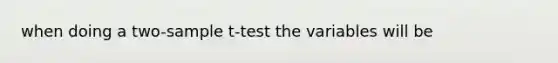 when doing a two-sample t-test the variables will be