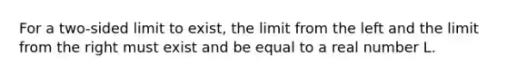 For a two-sided limit to exist, the limit from the left and the limit from the right must exist and be equal to a real number L.