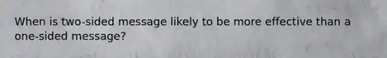 When is two-sided message likely to be more effective than a one-sided message?