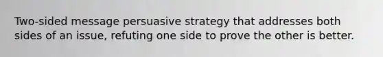 Two-sided message persuasive strategy that addresses both sides of an issue, refuting one side to prove the other is better.