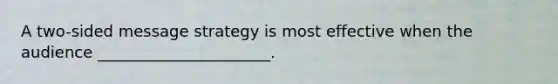 A​ two-sided message strategy is most effective when the audience​ ______________________.