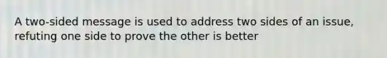 A two-sided message is used to address two sides of an issue, refuting one side to prove the other is better