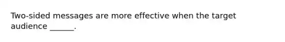 Two-sided messages are more effective when the target audience ______.