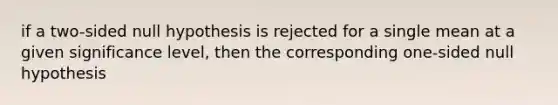 if a two-sided null hypothesis is rejected for a single mean at a given significance level, then the corresponding one-sided null hypothesis