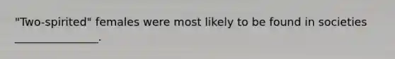 "Two-spirited" females were most likely to be found in societies _______________.