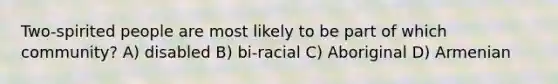 Two-spirited people are most likely to be part of which community? A) disabled B) bi-racial C) Aboriginal D) Armenian