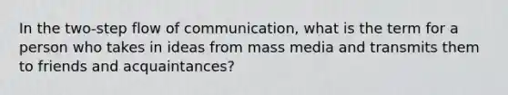 In the two-step flow of communication, what is the term for a person who takes in ideas from mass media and transmits them to friends and acquaintances?