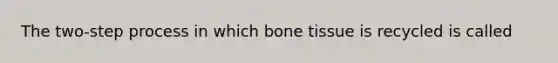 The two-step process in which bone tissue is recycled is called