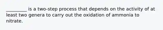 _________ is a two-step process that depends on the activity of at least two genera to carry out the oxidation of ammonia to nitrate.