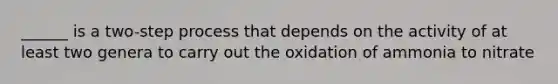 ______ is a two-step process that depends on the activity of at least two genera to carry out the oxidation of ammonia to nitrate