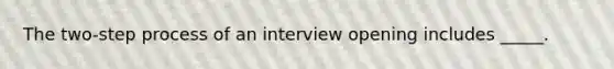 The two-step process of an interview opening includes _____.