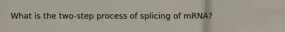 What is the two-step process of splicing of mRNA?