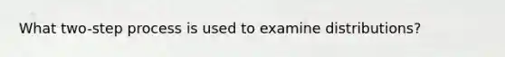 What​ two-step process is used to examine​ distributions?