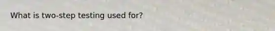What is two-step testing used for?