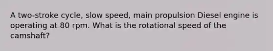 A two-stroke cycle, slow speed, main propulsion Diesel engine is operating at 80 rpm. What is the rotational speed of the camshaft?