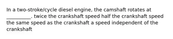 In a two-stroke/cycle diesel engine, the camshaft rotates at __________. twice the crankshaft speed half the crankshaft speed the same speed as the crankshaft a speed independent of the crankshaft