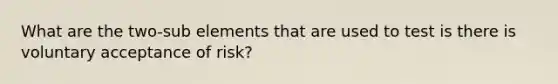 What are the two-sub elements that are used to test is there is voluntary acceptance of risk?