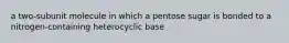 a two-subunit molecule in which a pentose sugar is bonded to a nitrogen-containing heterocyclic base