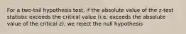 For a two-tail hypothesis test, if the absolute value of the z-test statistic exceeds the critical value (i.e. exceeds the absolute value of the critical z), we reject the null hypothesis