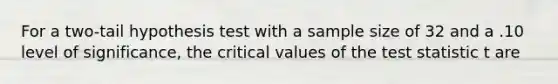 For a two-tail hypothesis test with a sample size of 32 and a .10 level of significance, the critical values of the test statistic t are