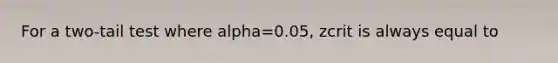 For a two-tail test where alpha=0.05, zcrit is always equal to