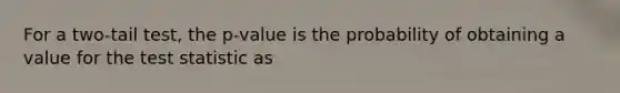 For a two-tail test, the p-value is the probability of obtaining a value for the test statistic as