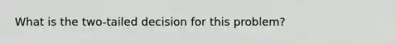 What is the two-tailed decision for this problem?