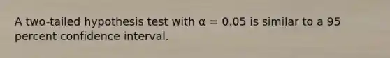 A​ two-tailed hypothesis test​ with​ α​ = 0.05 is similar to a 95 percent confidence interval.