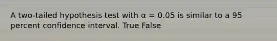 A two-tailed hypothesis test with α = 0.05 is similar to a 95 percent confidence interval. True False