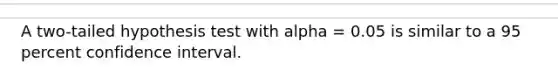 A two-tailed hypothesis test with alpha = 0.05 is similar to a 95 percent confidence interval.