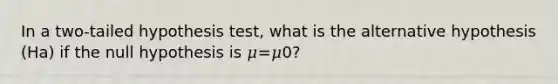 In a two-tailed hypothesis test, what is the alternative hypothesis (Ha) if the null hypothesis is 𝜇=𝜇0?