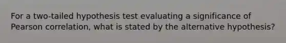 For a two-tailed hypothesis test evaluating a significance of Pearson correlation, what is stated by the alternative hypothesis?