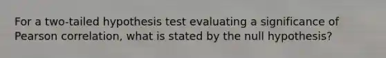 For a two-tailed hypothesis test evaluating a significance of Pearson correlation, what is stated by the null hypothesis?