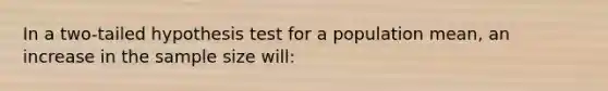 In a two-tailed hypothesis test for a population mean, an increase in the sample size will:
