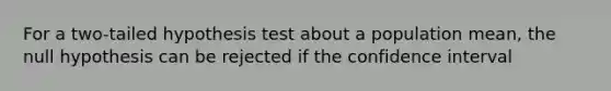 For a two-tailed hypothesis test about a population mean, the null hypothesis can be rejected if the confidence interval