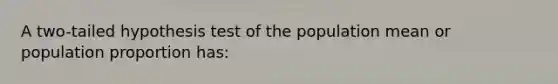 A two-tailed hypothesis test of the population mean or population proportion has: