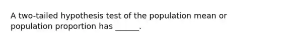 A two-tailed hypothesis test of the population mean or population proportion has ______.