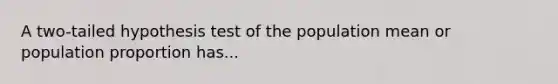 A two-tailed hypothesis test of the population mean or population proportion has...