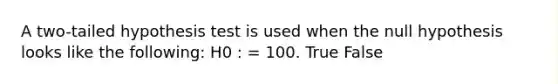 A two-tailed hypothesis test is used when the null hypothesis looks like the following: H0 : = 100. True False