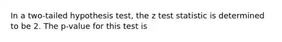 In a two-tailed hypothesis test, the z test statistic is determined to be 2. The p-value for this test is