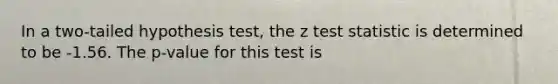 In a two-tailed hypothesis test, the z test statistic is determined to be -1.56. The p-value for this test is