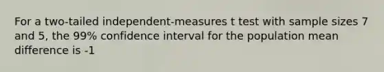 For a two-tailed independent-measures t test with sample sizes 7 and 5, the 99% confidence interval for the population mean difference is -1<u1-u2<9. If M 1 = 31, find M 2 and S(m1-m2) a. M 2 = 36, = 3.169 b. M 2 = 27, = 3.169 c. M 2 = 36, = 1.5778 d. M 2 = 26, = 1.57