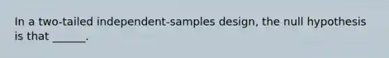 In a two-tailed independent-samples design, the null hypothesis is that ______.