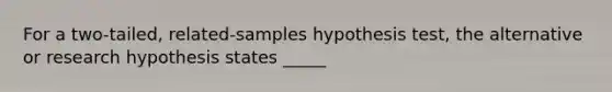 For a two-tailed, related-samples hypothesis test, the alternative or research hypothesis states _____