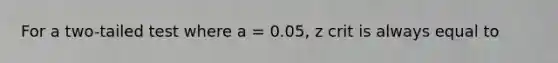 For a two-tailed test where a = 0.05, z crit is always equal to